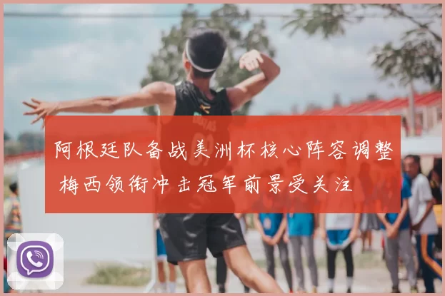 阿根廷队备战美洲杯核心阵容调整 梅西领衔冲击冠军前景受关注