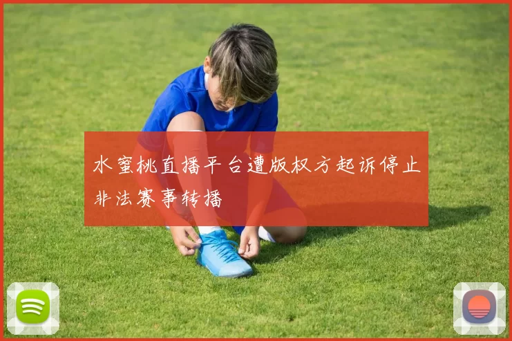 水蜜桃直播平台遭版权方起诉停止非法赛事转播