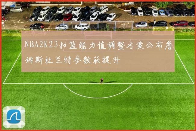 NBA2K23扣篮能力值调整方案公布詹姆斯杜兰特参数获提升