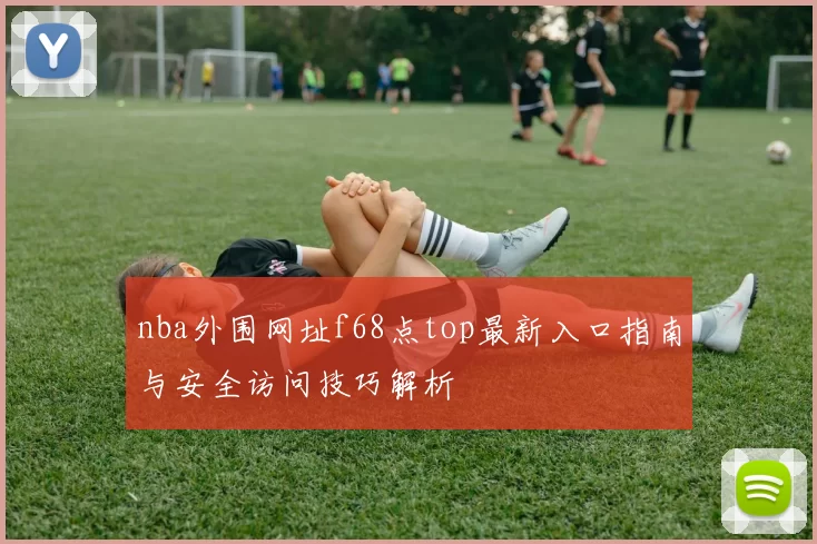 nba外围网址f68点top最新入口指南与安全访问技巧解析