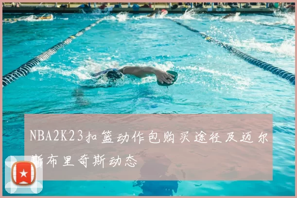 NBA2K23扣篮动作包购买途径及迈尔斯布里奇斯动态