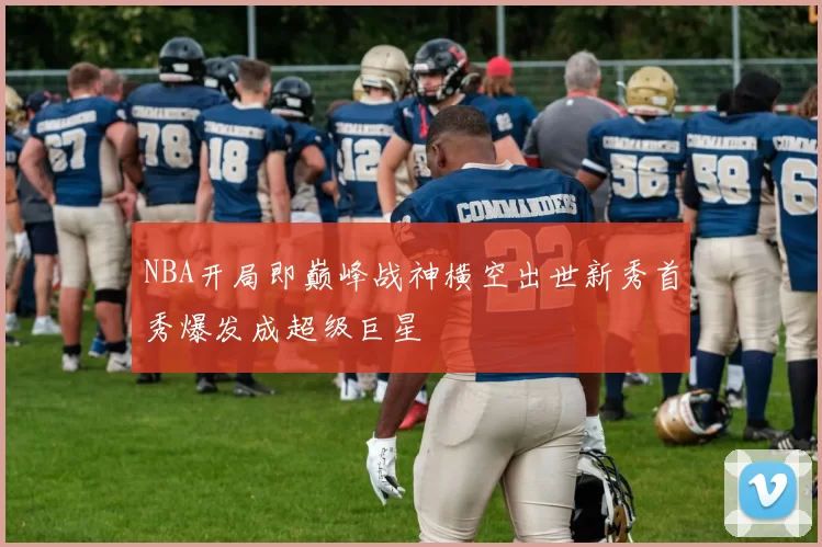 NBA开局即巅峰战神横空出世新秀首秀爆发成超级巨星