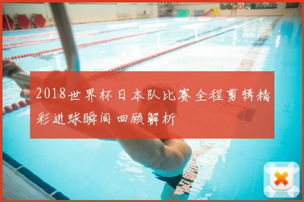 2018世界杯日本队比赛全程剪辑精彩进球瞬间回顾解析