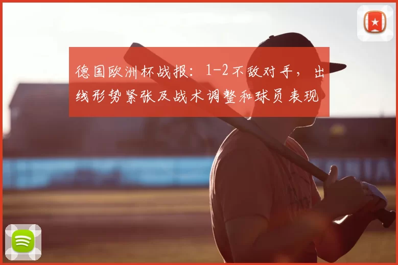 德国欧洲杯战报：1-2不敌对手，出线形势紧张及战术调整和球员表现看点
