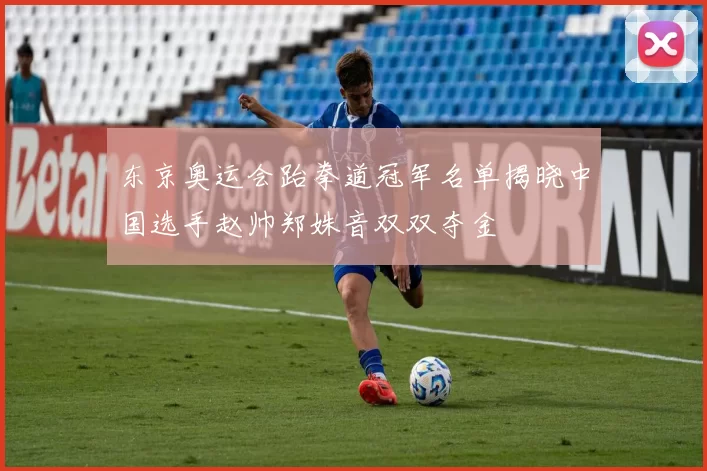 东京奥运会跆拳道冠军名单揭晓中国选手赵帅郑姝音双双夺金