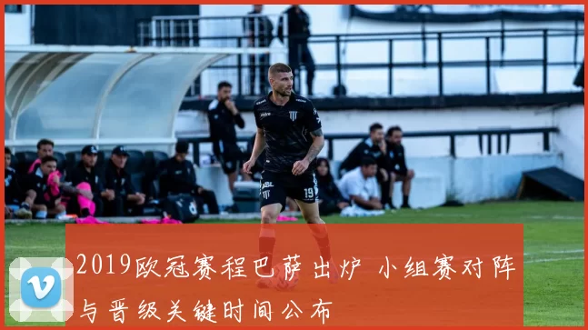 2019欧冠赛程巴萨出炉 小组赛对阵与晋级关键时间公布