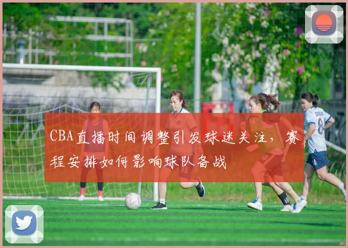 CBA直播时间调整引发球迷关注，赛程安排如何影响球队备战