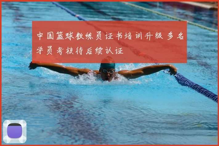 中国篮球教练员证书培训升级 多名学员考核待后续认证