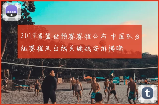 2019男篮世预赛赛程公布 中国队分组赛程及出线关键战安排揭晓