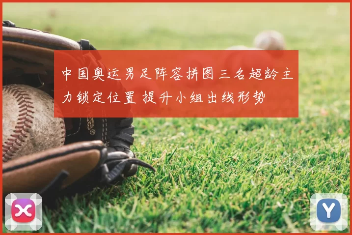 中国奥运男足阵容拼图三名超龄主力锁定位置 提升小组出线形势