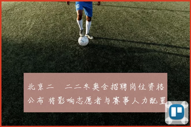 北京二〇二二冬奥会招聘岗位资格公布 将影响志愿者与赛事人力配置