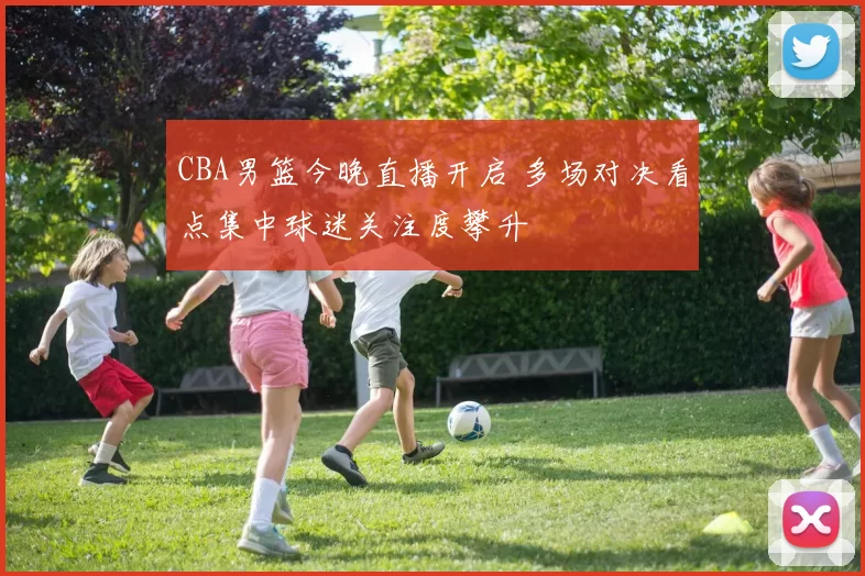 CBA男篮今晚直播开启 多场对决看点集中球迷关注度攀升