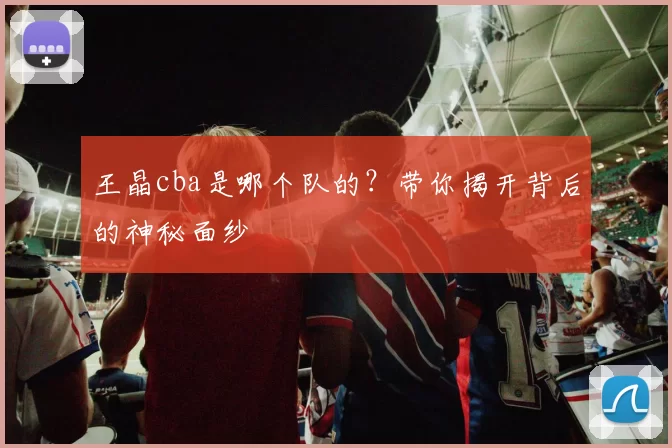 王晶cba是哪个队的?带你揭开背后的神秘面纱
