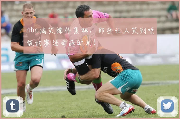 nba搞笑操作集锦,那些让人笑到喷饭的赛场奇葩时刻!