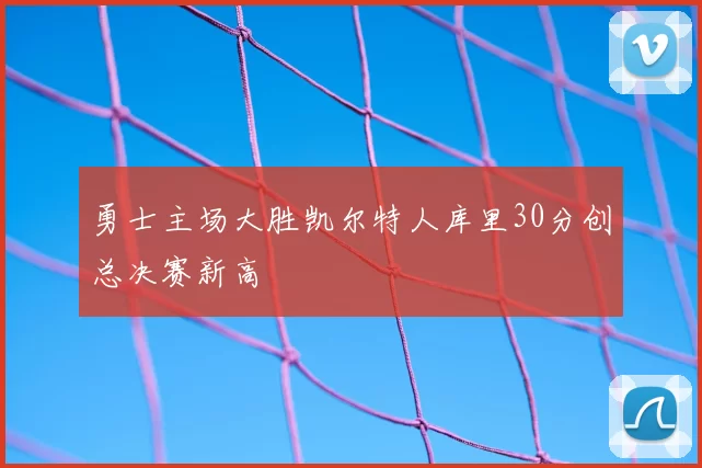 勇士主场大胜凯尔特人库里30分创总决赛新高