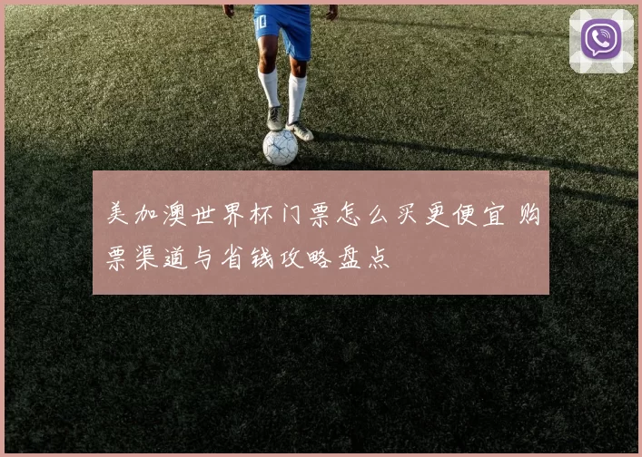 美加澳世界杯门票怎么买更便宜 购票渠道与省钱攻略盘点