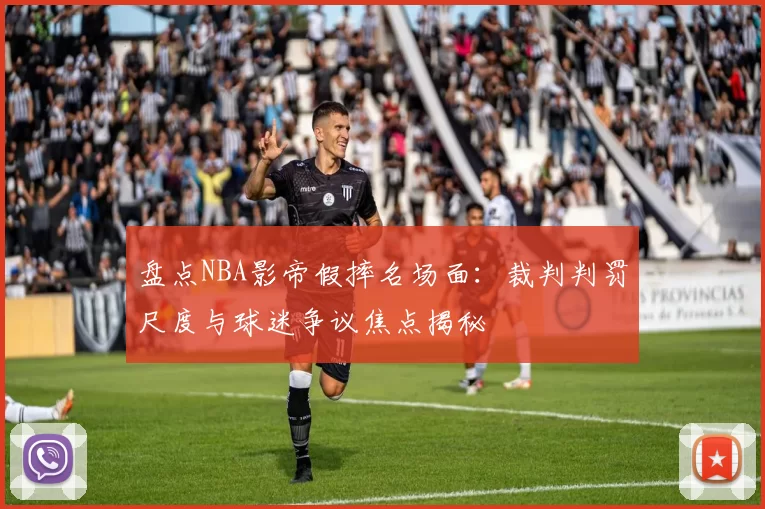 盘点NBA影帝假摔名场面：裁判判罚尺度与球迷争议焦点揭秘