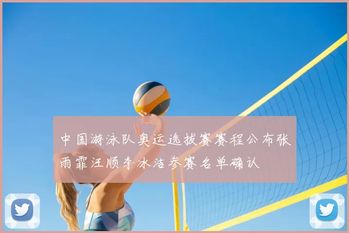 中国游泳队奥运选拔赛赛程公布张雨霏汪顺李冰洁参赛名单确认