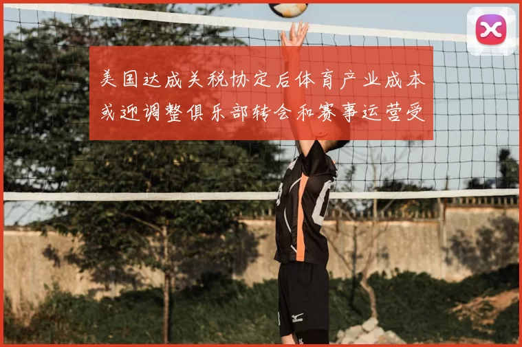 美国达成关税协定后体育产业成本或迎调整俱乐部转会和赛事运营受关注