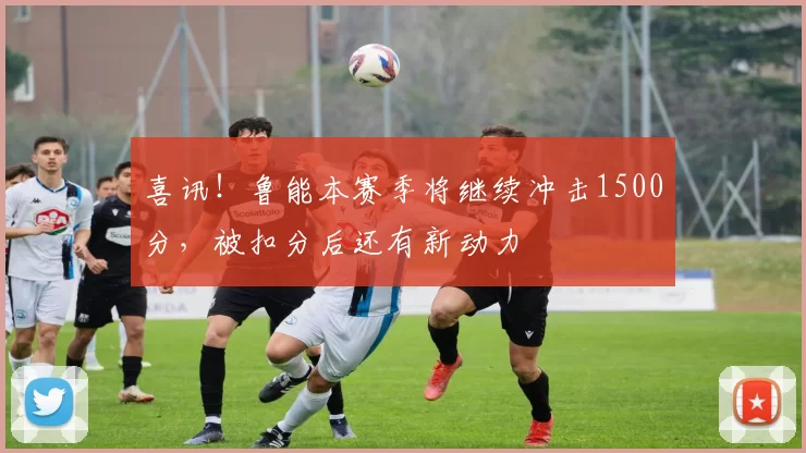 喜讯！鲁能本赛季将继续冲击1500分，被扣分后还有新动力