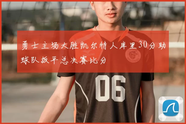 勇士主场大胜凯尔特人库里30分助球队扳平总决赛比分