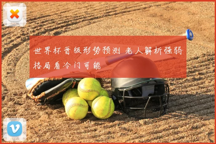 世界杯晋级形势预测 老人解析强弱格局看冷门可能