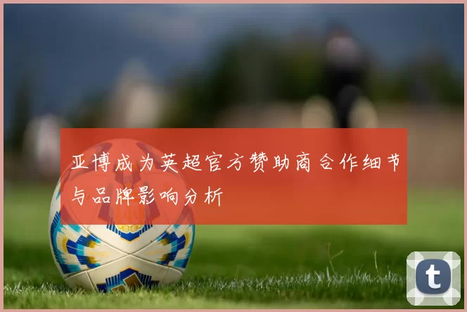 亚博成为英超官方赞助商合作细节与品牌影响分析