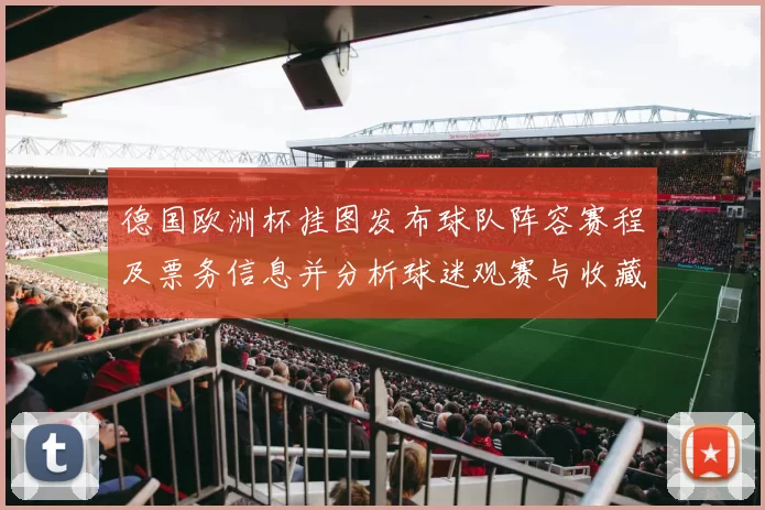 德国欧洲杯挂图发布球队阵容赛程及票务信息并分析球迷观赛与收藏看点