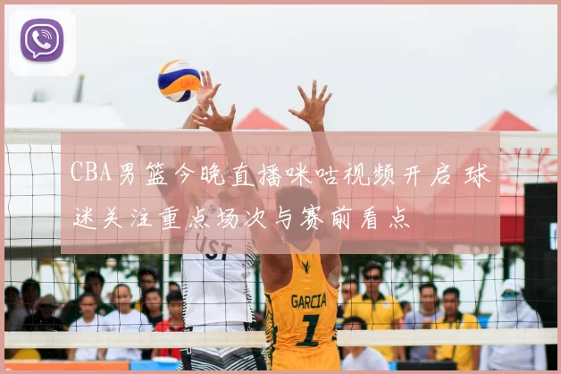 CBA男篮今晚直播咪咕视频开启 球迷关注重点场次与赛前看点