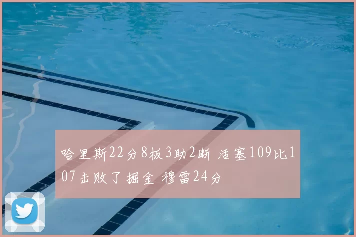 哈里斯22分8板3助2断 活塞109比107击败了掘金 穆雷24分