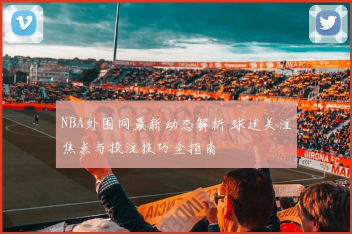 NBA外围网最新动态解析 球迷关注焦点与投注技巧全指南