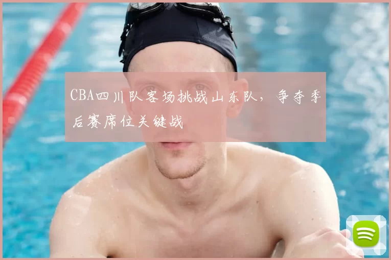 CBA四川队客场挑战山东队，争夺季后赛席位关键战