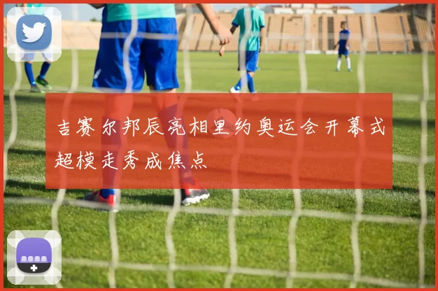 吉赛尔邦辰亮相里约奥运会开幕式超模走秀成焦点