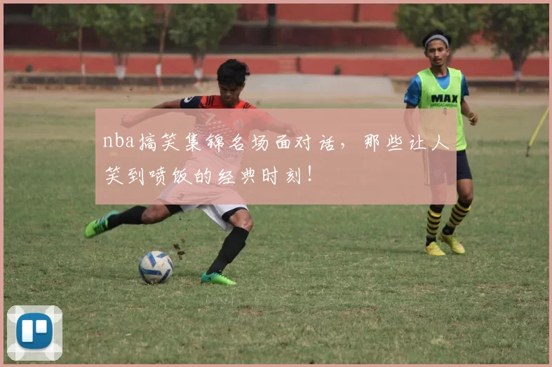 nba搞笑集锦名场面对话,那些让人笑到喷饭的经典时刻!