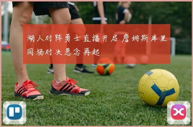 湖人对阵勇士直播开启 詹姆斯库里同场对决悬念再起