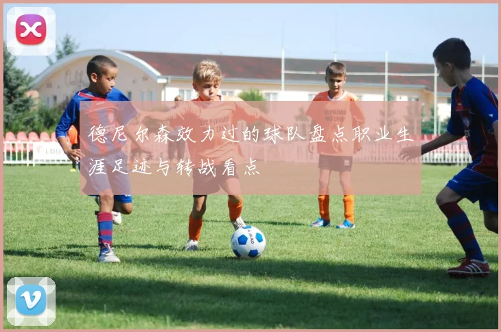 德尼尔森效力过的球队盘点职业生涯足迹与转战看点