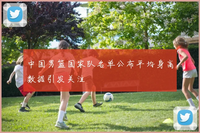中国男篮国家队名单公布平均身高数据引发关注
