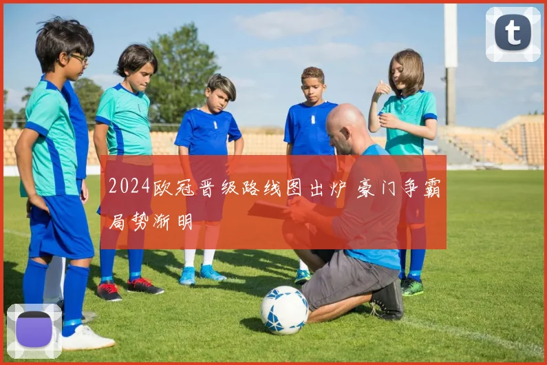 2024欧冠晋级路线图出炉 豪门争霸局势渐明