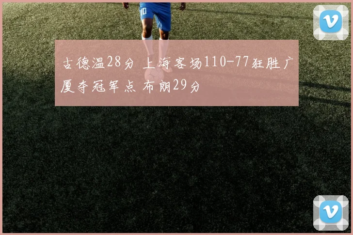 古德温28分 上海客场110-77狂胜广厦夺冠军点 布朗29分