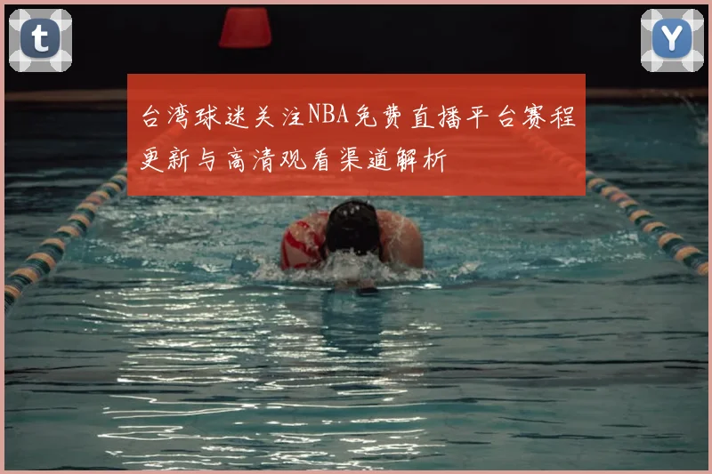 台湾球迷关注NBA免费直播平台赛程更新与高清观看渠道解析
