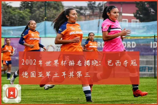 2002年世界杯排名揭晓:巴西夺冠德国亚军土耳其第三