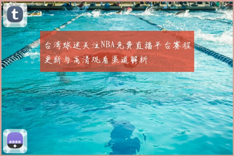 台湾球迷关注NBA免费直播平台赛程更新与高清观看渠道解析
