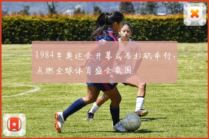 1984年奥运会开幕式洛杉矶举行，点燃全球体育盛会氛围