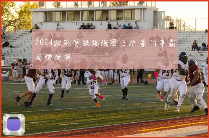 2024欧冠晋级路线图出炉 豪门争霸局势渐明