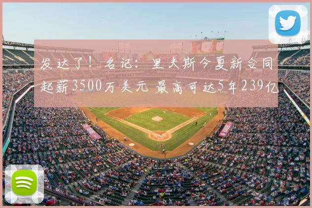 发达了！名记：里夫斯今夏新合同起薪3500万美元 最高可达5年239亿_续约_常规赛_季后赛