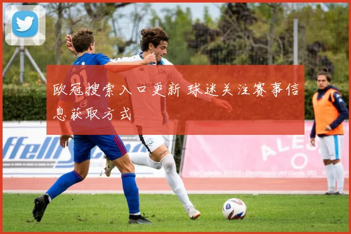 欧冠搜索入口更新 球迷关注赛事信息获取方式