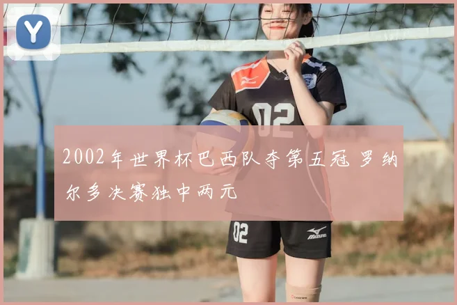 2002年世界杯巴西队夺第五冠 罗纳尔多决赛独中两元