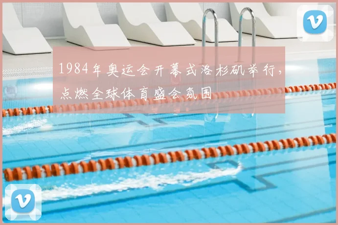 1984年奥运会开幕式洛杉矶举行,点燃全球体育盛会氛围