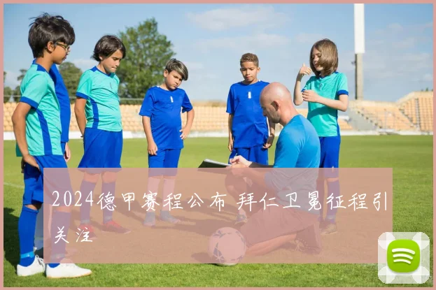 2024德甲赛程公布 拜仁卫冕征程引关注