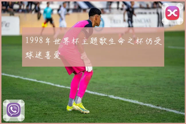 1998年世界杯主题歌生命之杯仍受球迷喜爱